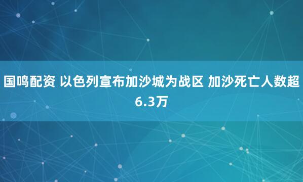 国鸣配资 以色列宣布加沙城为战区 加沙死亡人数超6.3万