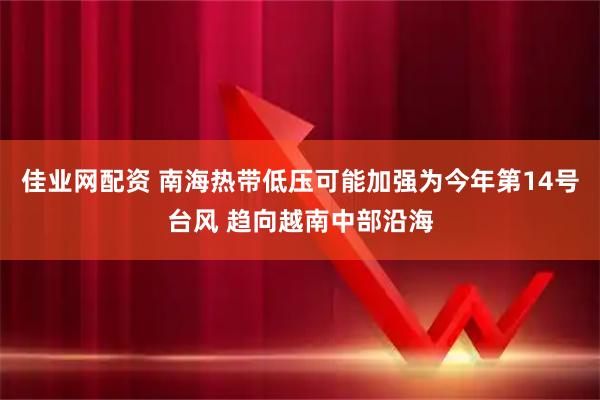 佳业网配资 南海热带低压可能加强为今年第14号台风 趋向越南中部沿海