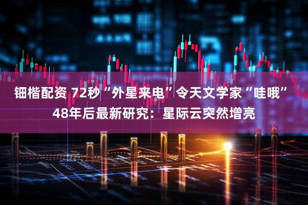 钿楷配资 72秒“外星来电”令天文学家“哇哦” 48年后最新研究：星际云突然增亮