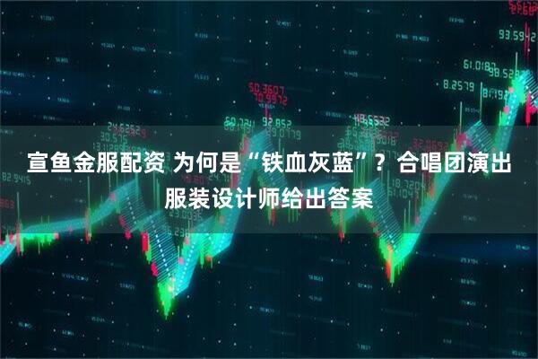 宣鱼金服配资 为何是“铁血灰蓝”？合唱团演出服装设计师给出答案