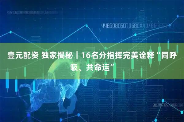 壹元配资 独家揭秘｜16名分指挥完美诠释“同呼吸、共命运”