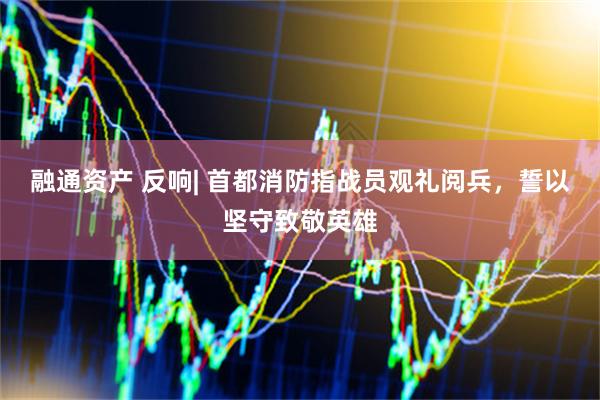 融通资产 反响| 首都消防指战员观礼阅兵，誓以坚守致敬英雄