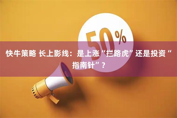快牛策略 长上影线：是上涨“拦路虎”还是投资“指南针”？