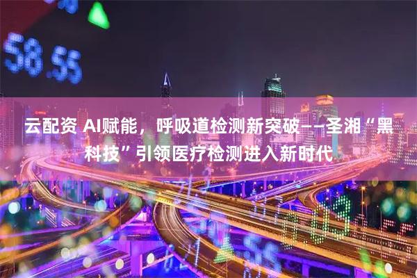 云配资 AI赋能，呼吸道检测新突破——圣湘“黑科技”引领医疗检测进入新时代