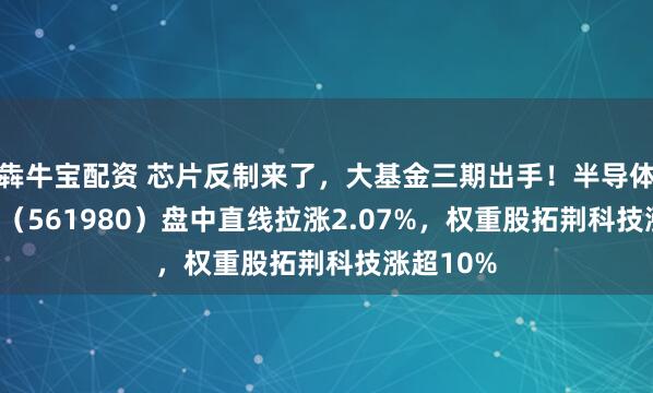 犇牛宝配资 芯片反制来了，大基金三期出手！半导体设备ETF（561980）盘中直线拉涨2.07%，权重股拓荆科技涨超10%