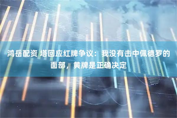 鸿岳配资 塔回应红牌争议：我没有击中佩德罗的面部，黄牌是正确决定