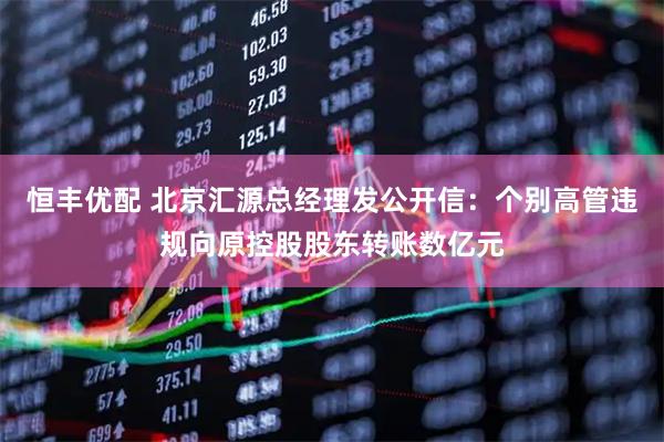 恒丰优配 北京汇源总经理发公开信：个别高管违规向原控股股东转账数亿元
