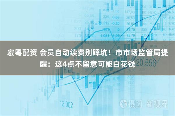 宏粤配资 会员自动续费别踩坑！市市场监管局提醒：这4点不留意可能白花钱