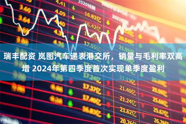 瑞丰配资 岚图汽车递表港交所，销量与毛利率双高增 2024年第四季度首次实现单季度盈利