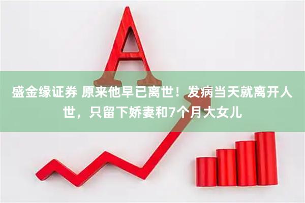 盛金缘证券 原来他早已离世！发病当天就离开人世，只留下娇妻和7个月大女儿