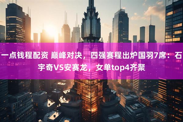 一点钱程配资 巅峰对决，四强赛程出炉国羽7席：石宇奇VS安赛龙，女单top4齐聚
