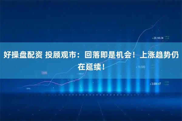 好操盘配资 投顾观市：回落即是机会！上涨趋势仍在延续！