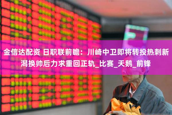 金信达配资 日职联前瞻：川崎中卫即将转投热刺新潟换帅后力求重回正轨_比赛_天鹅_前锋