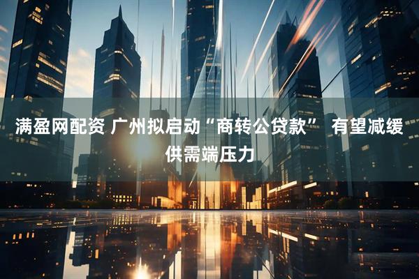 满盈网配资 广州拟启动“商转公贷款”  有望减缓供需端压力