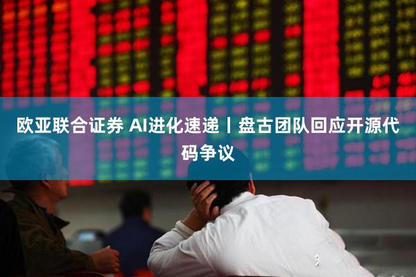 欧亚联合证券 AI进化速递丨盘古团队回应开源代码争议