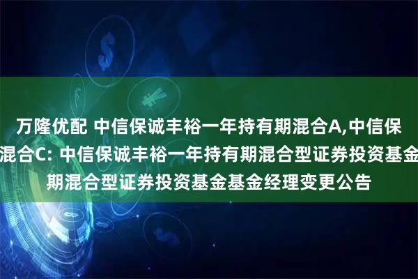 万隆优配 中信保诚丰裕一年持有期混合A,中信保诚丰裕一年持有期混合C: 中信保诚丰裕一年持有期混合型证券投资基金基金经理变更公告