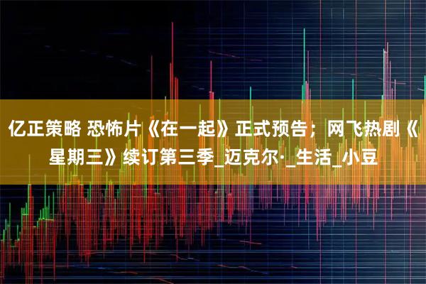 亿正策略 恐怖片《在一起》正式预告；网飞热剧《星期三》续订第三季_迈克尔·_生活_小豆