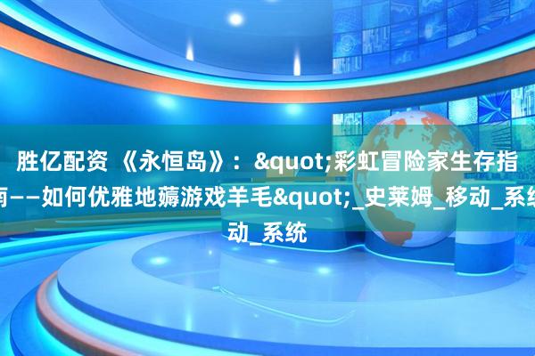 胜亿配资 《永恒岛》："彩虹冒险家生存指南——如何优雅地薅游戏羊毛"_史莱姆_移动_系统