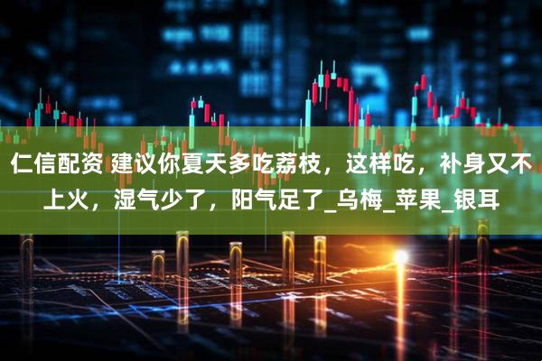 仁信配资 建议你夏天多吃荔枝，这样吃，补身又不上火，湿气少了，阳气足了_乌梅_苹果_银耳