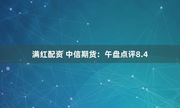 满红配资 中信期货：午盘点评8.4