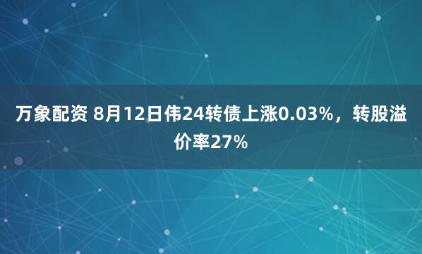 万象配资 8月12日伟24转债上涨0.03%，转股溢价率27%
