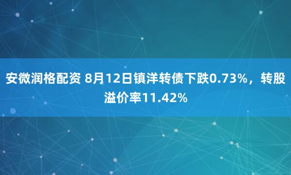 安微润格配资 8月12日镇洋转债下跌0.73%，转股溢价率11.42%