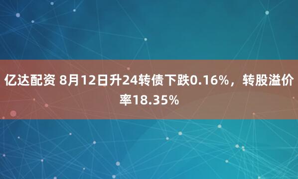 亿达配资 8月12日升24转债下跌0.16%，转股溢价率18.35%