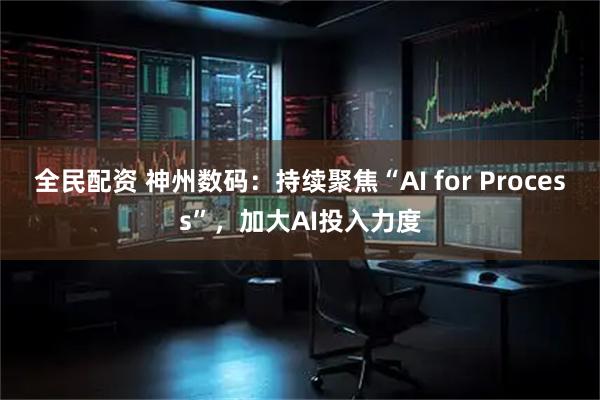 全民配资 神州数码：持续聚焦“AI for Process”，加大AI投入力度