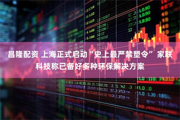 昌隆配资 上海正式启动“史上最严禁塑令” 家联科技称已备好多种环保解决方案