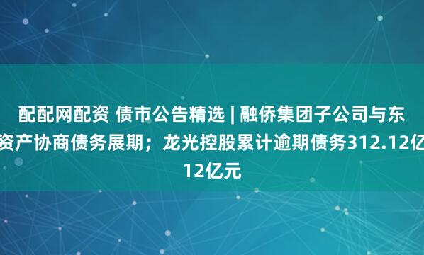 配配网配资 债市公告精选 | 融侨集团子公司与东方资产协商债务展期；龙光控股累计逾期债务312.12亿元