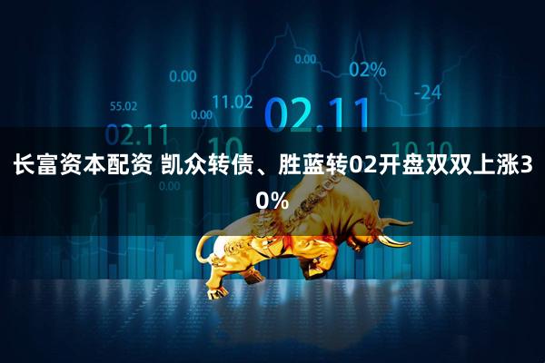 长富资本配资 凯众转债、胜蓝转02开盘双双上涨30%