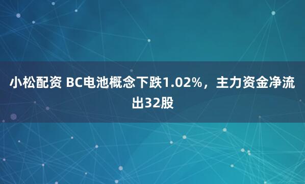 小松配资 BC电池概念下跌1.02%，主力资金净流出32股