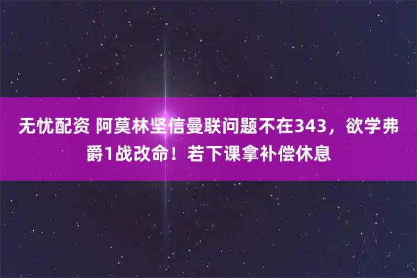 无忧配资 阿莫林坚信曼联问题不在343，欲学弗爵1战改命！若下课拿补偿休息