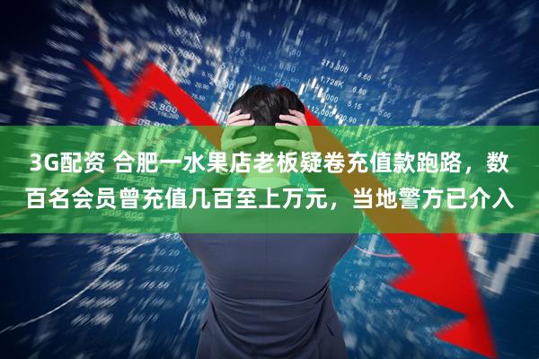 3G配资 合肥一水果店老板疑卷充值款跑路，数百名会员曾充值几百至上万元，当地警方已介入